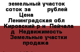 земельный участок 6 соток за 116000 рублей › Цена ­ 116 000 - Ленинградская обл., Кировский р-н, Пейчала д. Недвижимость » Земельные участки продажа   